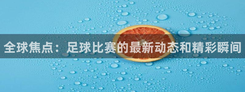 意昂平台登录入口最新版本介绍：全球焦点：足球比赛的最新动态和