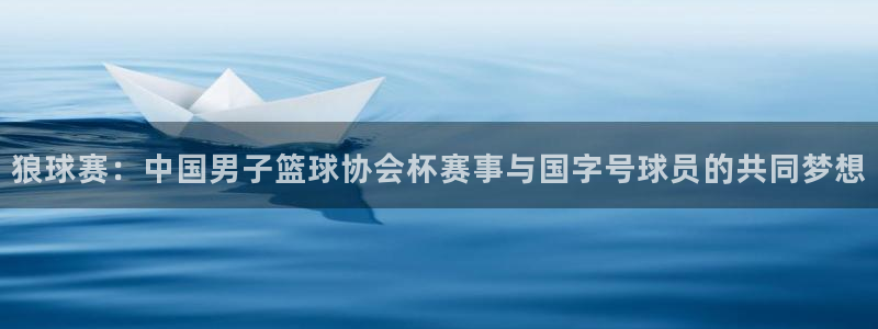  意昂登录：狼球赛：中国男子篮球协会杯赛事与国字号球员的共同梦