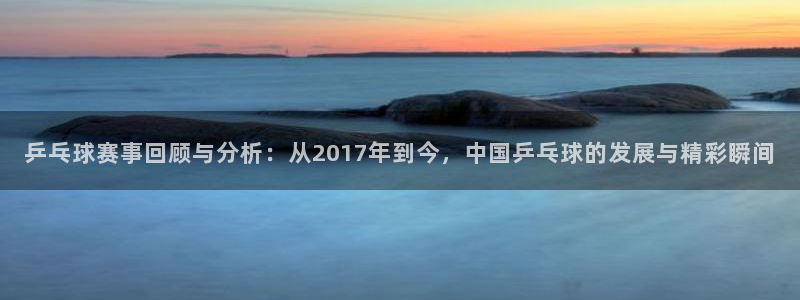 意昂体育app下载安装官网：乒乓球赛事回顾与分析：从2017
