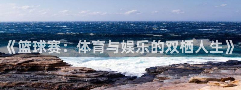 意昂体育app正版下载安装：《篮球赛：体育与娱乐的双栖人生》