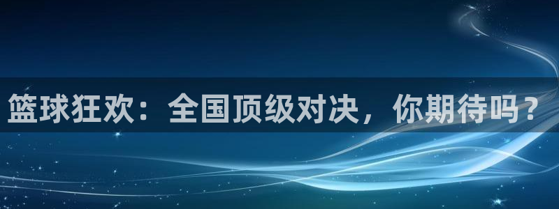 意昂登录：篮球狂欢：全国顶级对决，你期待吗？