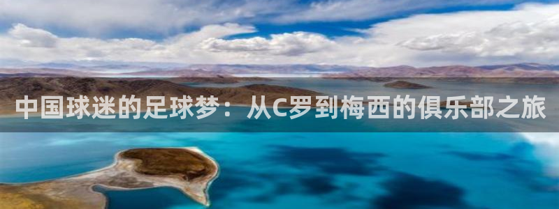 意昂平台登录入口最新版本介绍：中国球迷的足球梦：从C罗到梅西