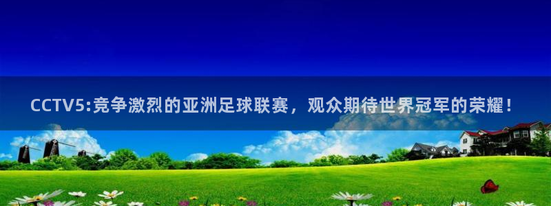 看球吧直播免费观看：CCTV5:竞争激烈的亚洲足球联赛，观众期待世界冠军的荣耀！