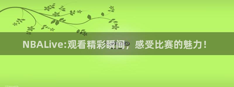 看球吧直播官网：NBALive:观看精彩瞬间，感受比赛的魅力！
