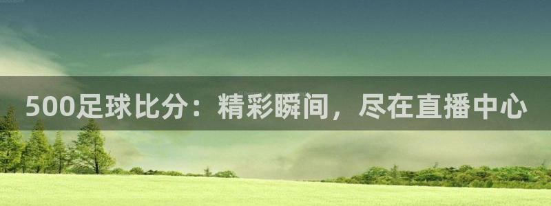 886直播看球吧：500足球比分：精彩瞬间，尽在直播中心