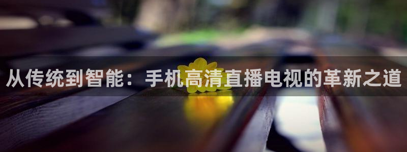 看球吧体育直播平台：从传统到智能：手机高清直播电视的革新之道