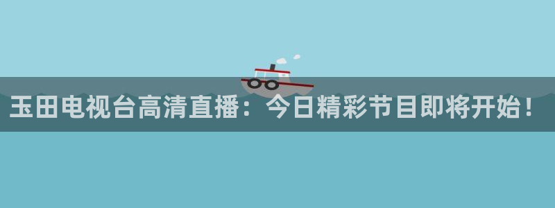 看球吧在线观看免费直播：玉田电视台高清直播：今日精彩节目即将开始！